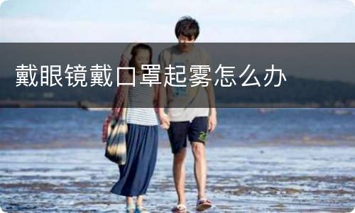 戴眼镜戴口罩起雾怎么办