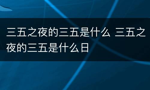 三五之夜的三五是什么 三五之夜的三五是什么日