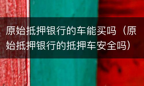 原始抵押银行的车能买吗（原始抵押银行的抵押车安全吗）