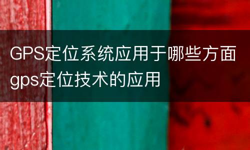 GPS定位系统应用于哪些方面 gps定位技术的应用