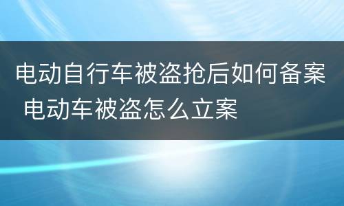 电动自行车被盗抢后如何备案 电动车被盗怎么立案