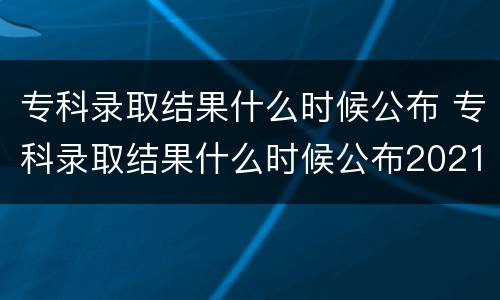 专科录取结果什么时候公布 专科录取结果什么时候公布2021山东