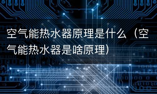 空气能热水器原理是什么（空气能热水器是啥原理）