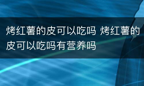 烤红薯的皮可以吃吗 烤红薯的皮可以吃吗有营养吗