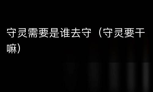 守灵需要是谁去守（守灵要干嘛）