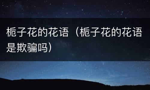 栀子花的花语（栀子花的花语是欺骗吗）