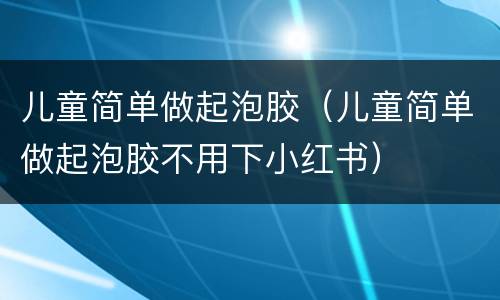 儿童简单做起泡胶（儿童简单做起泡胶不用下小红书）