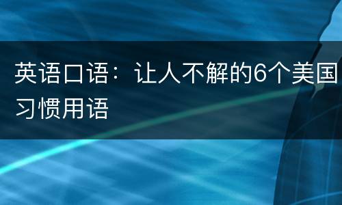 英语口语：让人不解的6个美国习惯用语