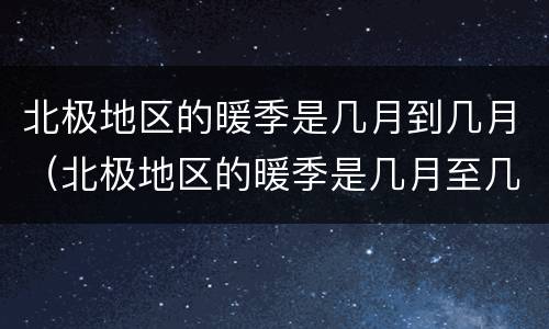 北极地区的暖季是几月到几月（北极地区的暖季是几月至几月）