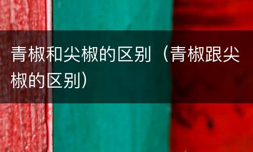 青椒和尖椒的区别（青椒跟尖椒的区别）
