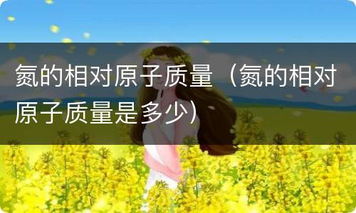 氮的相对原子质量（氮的相对原子质量是多少）