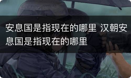 安息国是指现在的哪里 汉朝安息国是指现在的哪里