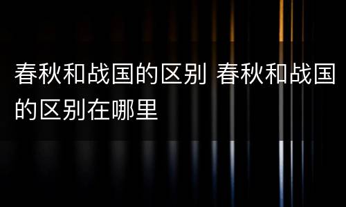 春秋和战国的区别 春秋和战国的区别在哪里