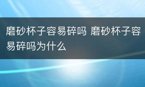 磨砂杯子容易碎吗 磨砂杯子容易碎吗为什么