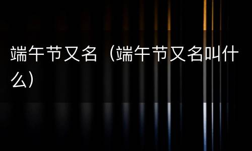 端午节又名（端午节又名叫什么）
