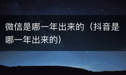 微信是哪一年出来的（抖音是哪一年出来的）
