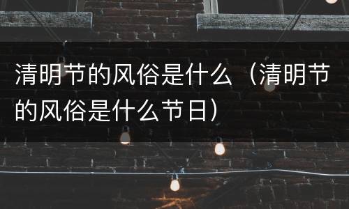清明节的风俗是什么（清明节的风俗是什么节日）