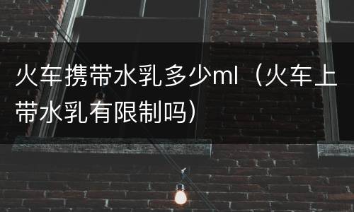 火车携带水乳多少ml（火车上带水乳有限制吗）