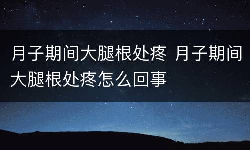 月子期间大腿根处疼 月子期间大腿根处疼怎么回事