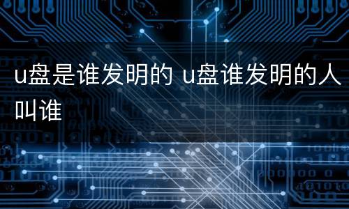 u盘是谁发明的 u盘谁发明的人叫谁