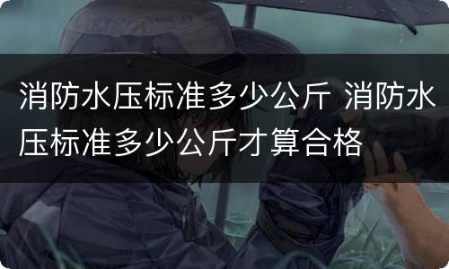 消防水压标准多少公斤 消防水压标准多少公斤才算合格