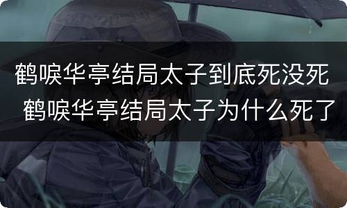 鹤唳华亭结局太子到底死没死 鹤唳华亭结局太子为什么死了