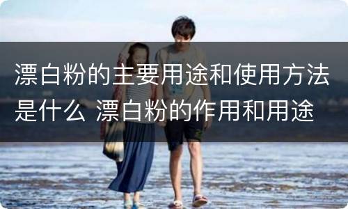 漂白粉的主要用途和使用方法是什么 漂白粉的作用和用途