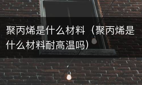 聚丙烯是什么材料（聚丙烯是什么材料耐高温吗）