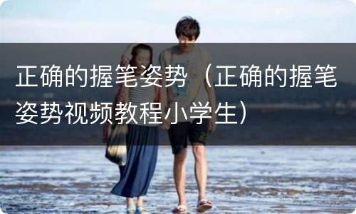 正确的握笔姿势（正确的握笔姿势视频教程小学生）