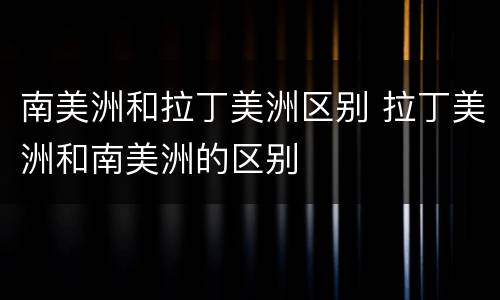南美洲和拉丁美洲区别 拉丁美洲和南美洲的区别