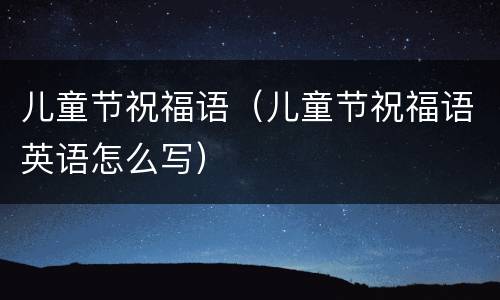 儿童节祝福语（儿童节祝福语英语怎么写）
