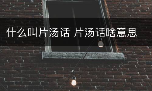 什么叫片汤话 片汤话啥意思