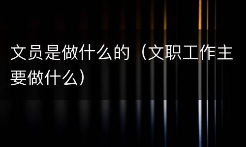 文员是做什么的（文职工作主要做什么）