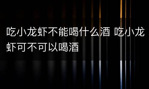吃小龙虾不能喝什么酒 吃小龙虾可不可以喝酒