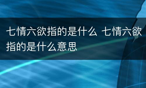 七情六欲指的是什么 七情六欲指的是什么意思