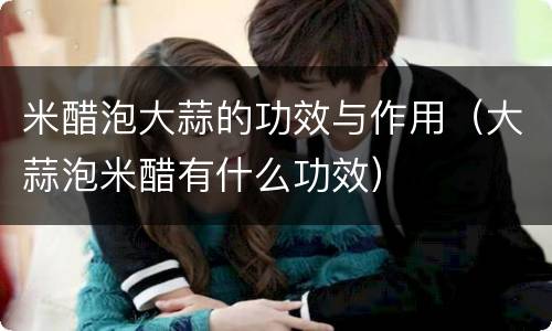 米醋泡大蒜的功效与作用（大蒜泡米醋有什么功效）
