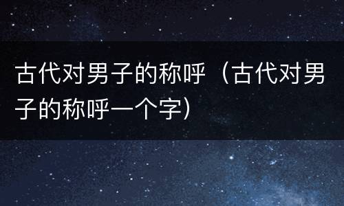 古代对男子的称呼（古代对男子的称呼一个字）