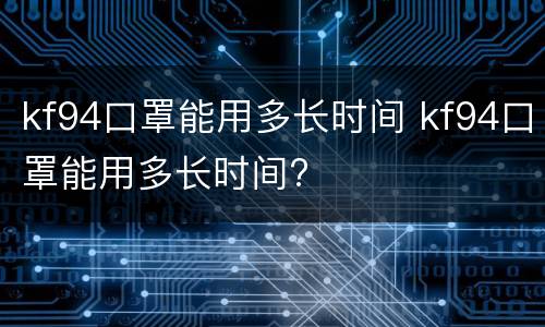 kf94口罩能用多长时间 kf94口罩能用多长时间?