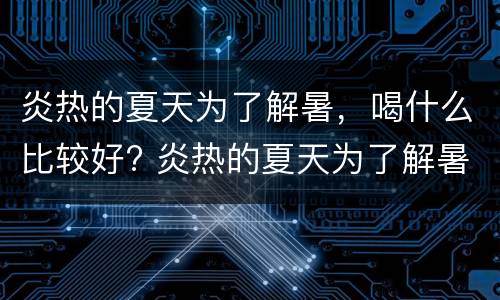 炎热的夏天为了解暑，喝什么比较好? 炎热的夏天为了解暑,喝什么比较好一点