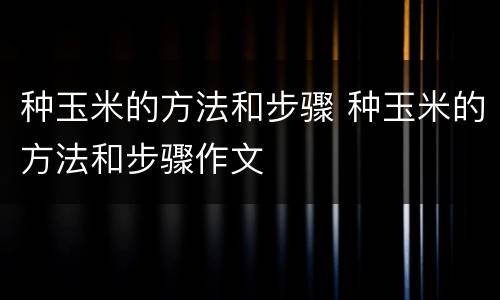 种玉米的方法和步骤 种玉米的方法和步骤作文