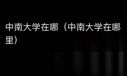 中南大学在哪（中南大学在哪里）