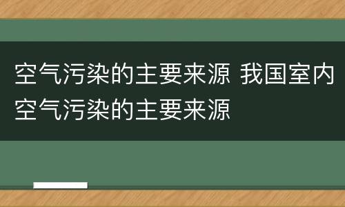 空气污染的主要来源 我国室内空气污染的主要来源