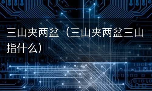 三山夹两盆（三山夹两盆三山指什么）