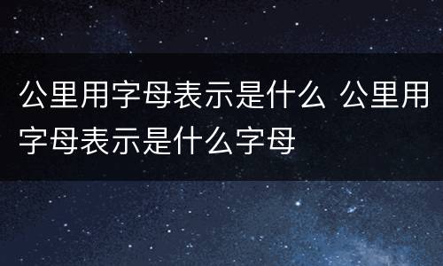 公里用字母表示是什么 公里用字母表示是什么字母