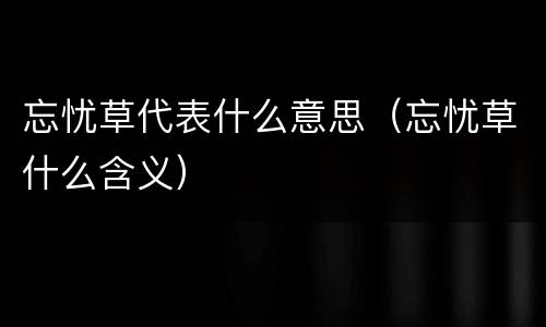 忘忧草代表什么意思（忘忧草什么含义）