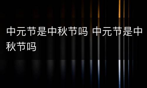 中元节是中秋节吗 中元节是中秋节吗