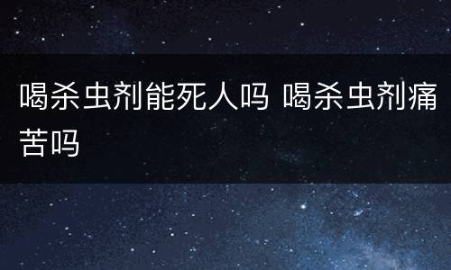 喝杀虫剂能死人吗 喝杀虫剂痛苦吗