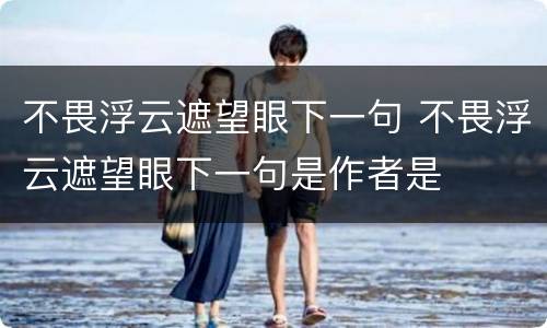 不畏浮云遮望眼下一句 不畏浮云遮望眼下一句是作者是