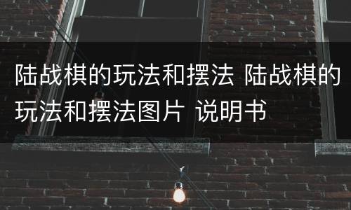 陆战棋的玩法和摆法 陆战棋的玩法和摆法图片 说明书