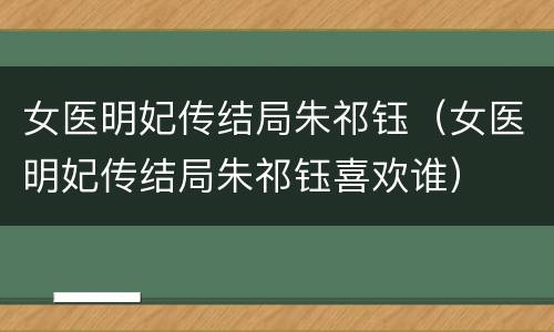 女医明妃传结局朱祁钰（女医明妃传结局朱祁钰喜欢谁）
